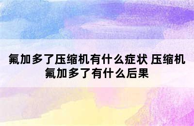 氟加多了压缩机有什么症状 压缩机氟加多了有什么后果